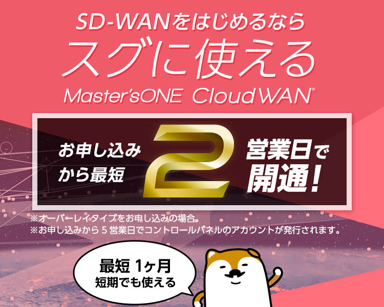 SD-WANをはじめるならスグに使えるMaster'sONE CloudWAN お申し込みから最短2営業日で開通!