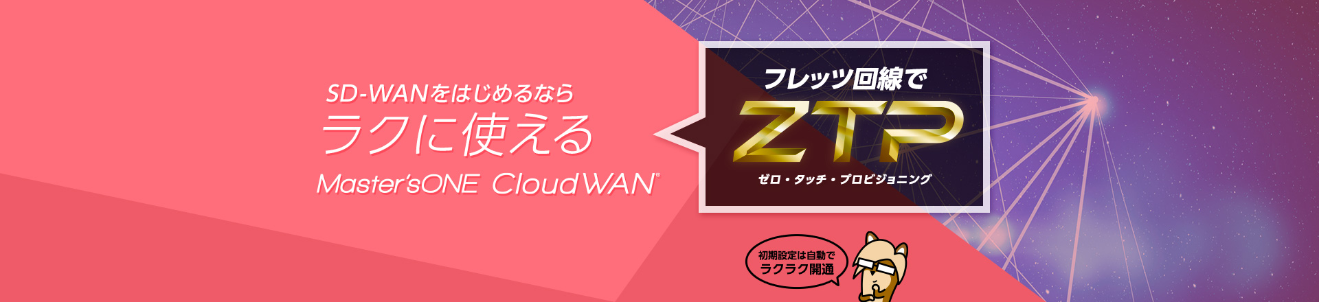SD-WANをはじめるならラクに使えるMaster'sONE CloudWANフレッツ回線でZTPゼロ・タッチ・プロビジョニング